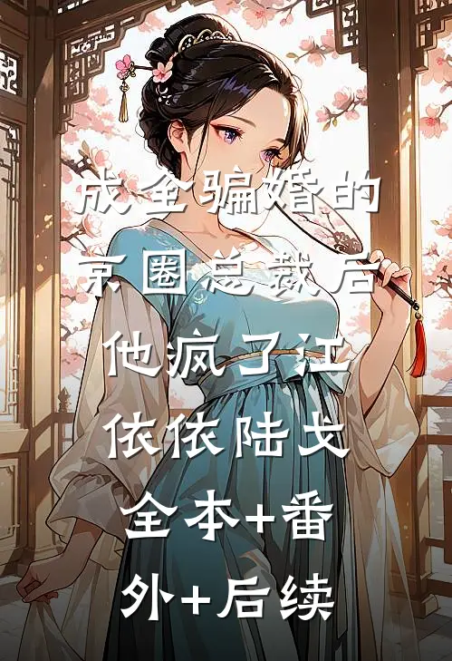 成全骗婚的京圈总裁后，他疯了江依依陆戈全本+番外+后续