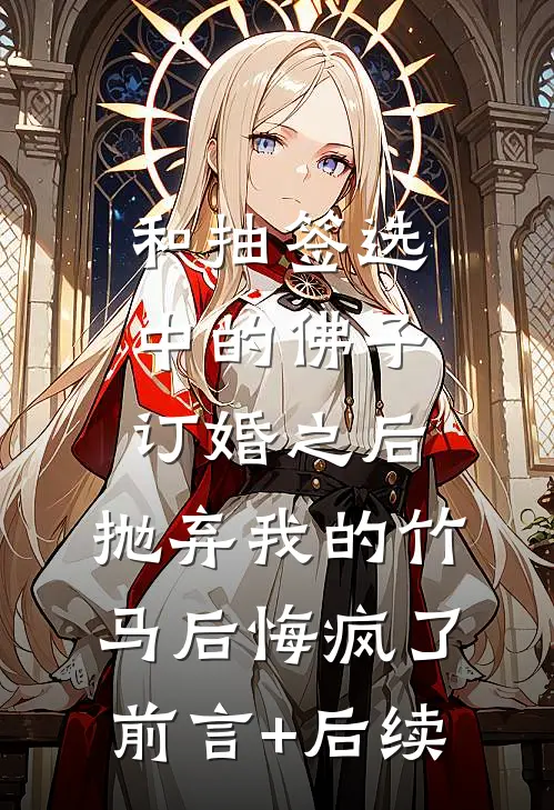 和抽签选中的佛子订婚之后，抛弃我的竹马后悔疯了前言+后续