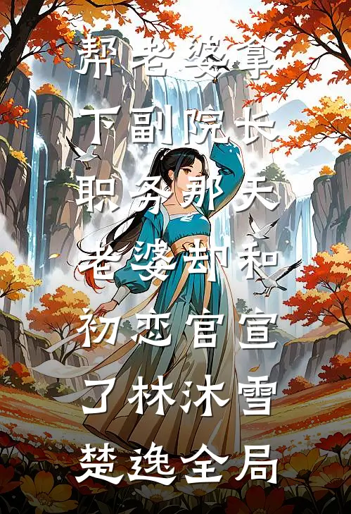 帮老婆拿下副院长职务那天，老婆却和初恋官宣了林沐雪楚逸全局