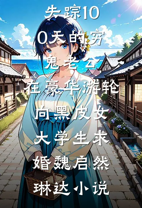 失踪100天的穷鬼老公，在豪华游轮向黑皮女大学生求婚魏启然琳达小说