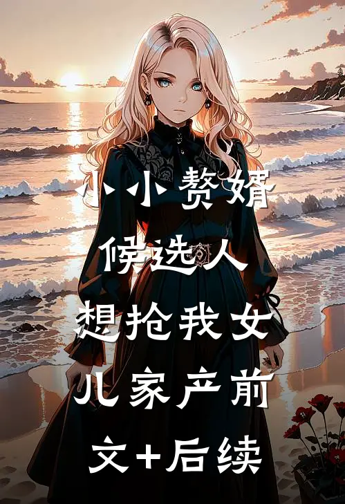 小小赘婿候选人，想抢我女儿家产前文+后续