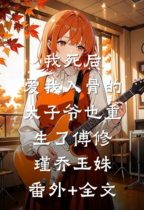 我死后，爱我入骨的太子爷也重生了傅修瑾乔玉姝:(番外)+(全文)