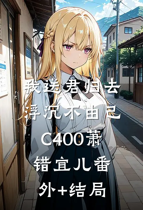 我送君归去，浮沉不由己C400萧错宜儿(番外)+(结局)