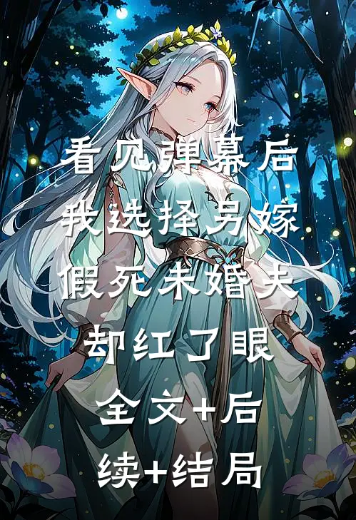 看见弹幕后我选择另嫁，假死未婚夫却红了眼全文+后续+结局