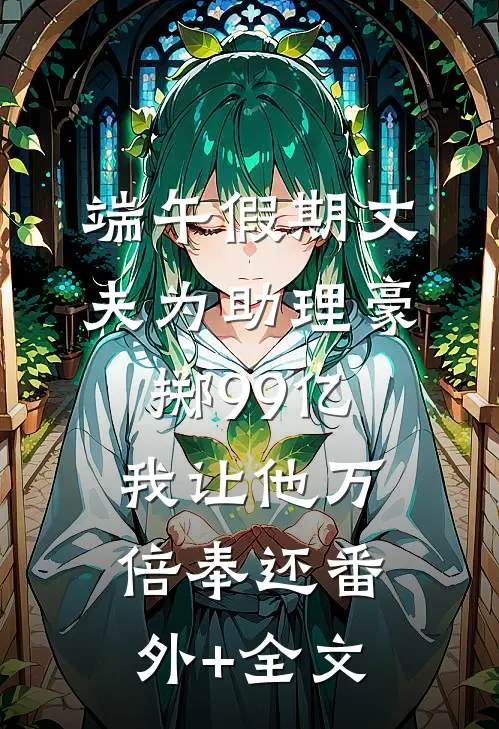 端午假期丈夫为助理豪掷99亿，我让他万倍奉还(番外)+(全文)