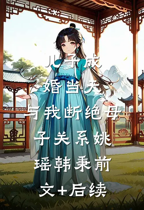 儿子成婚当天，与我断绝母子关系姚瑶韩秉前文+后续