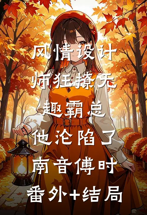 风情设计师狂撩无趣霸总，他沦陷了南音傅时:(番外)+(结局)