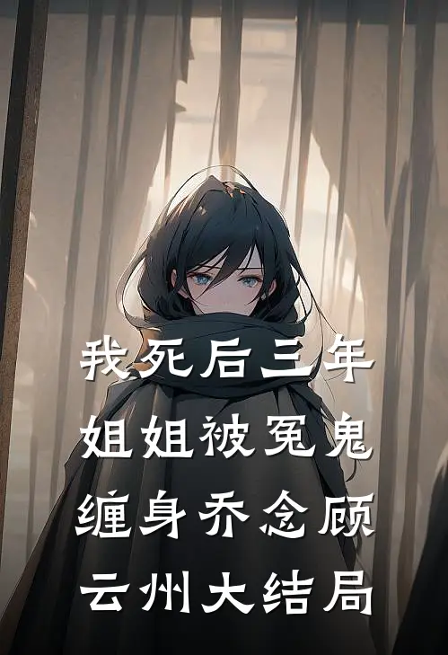 我死后三年，姐姐被冤鬼缠身乔念顾云州大结局