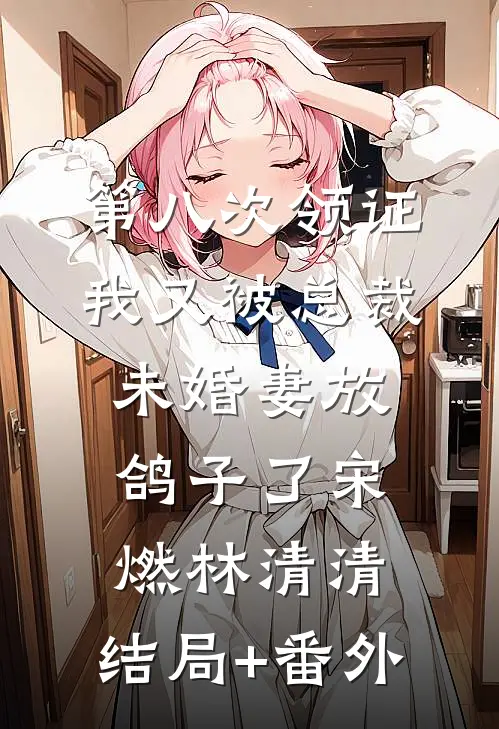 第八次领证，我又被总裁未婚妻放鸽子了宋燃林清清:结局+番外