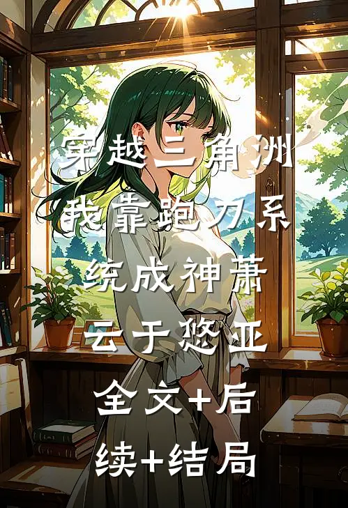 穿越三角洲，我靠跑刀系统成神萧云于悠亚:全文+后续+结局