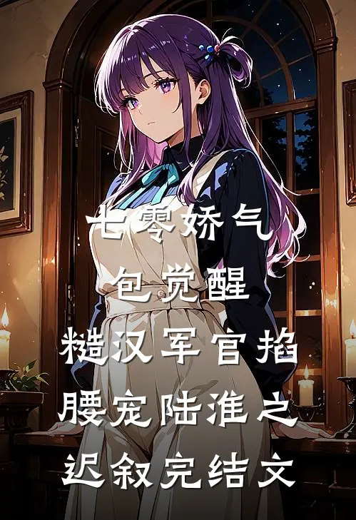 七零娇气包觉醒，糙汉军官掐腰宠陆淮之迟叙完结文