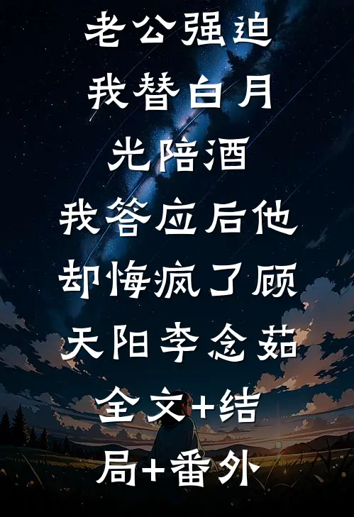 老公强迫我替白月光陪酒，我答应后他却悔疯了顾天阳李念茹全文+结局+番外