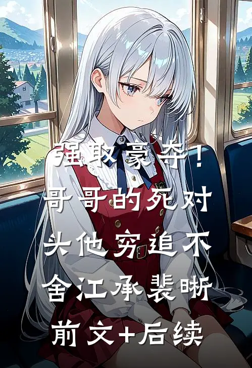 强取豪夺！哥哥的死对头他穷追不舍江承裴晰前文+后续