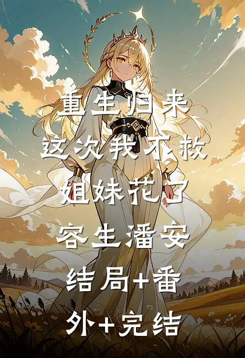 重生归来，这次我不救姐妹花了容生潘安结局+番外+完结