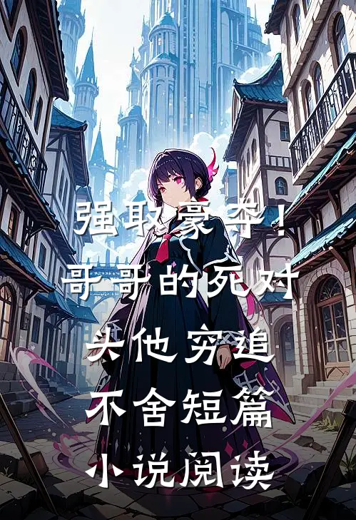 强取豪夺！哥哥的死对头他穷追不舍短篇小说阅读