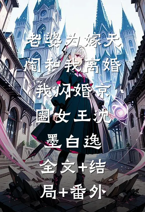 老婆为嫁天阉和我离婚，我闪婚京圈女王沈墨白逸:全文+结局+番外