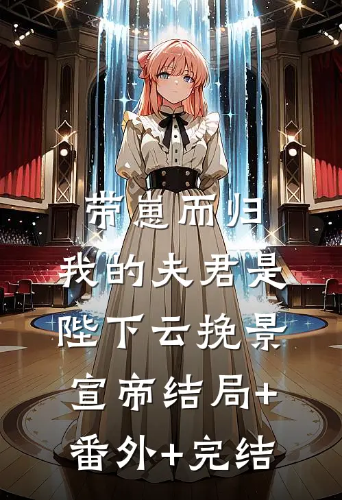 带崽而归，我的夫君是陛下云挽景宣帝结局+番外+完结