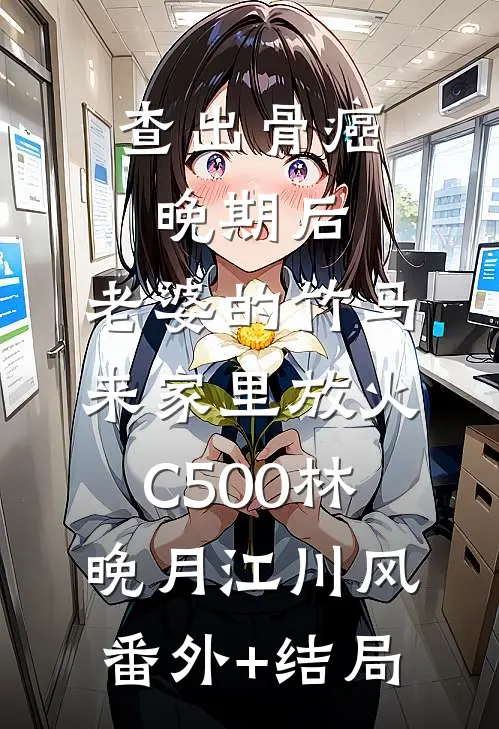 查出骨癌晚期后，老婆的竹马来家里放火C500林晚月江川风(番外)+(结局)