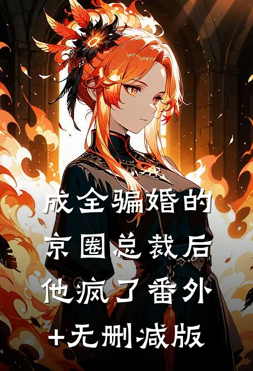 成全骗婚的京圈总裁后，他疯了番外+无删减版