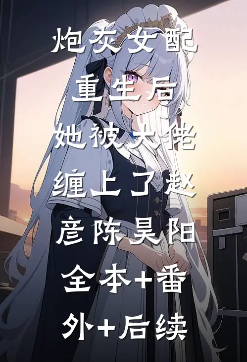 炮灰女配重生后，她被大佬缠上了赵彦陈昊阳:全本+番外+后续