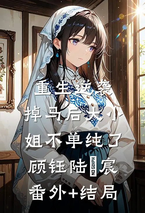 重生逆袭：掉马后大小姐不单纯了顾钰陆璟宸:(番外)+(结局)