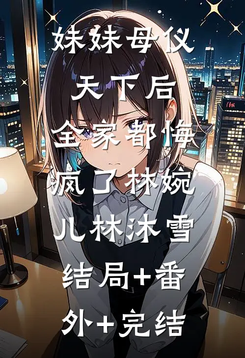 妹妹母仪天下后，全家都悔疯了林婉儿林沐雪:结局+番外+完结