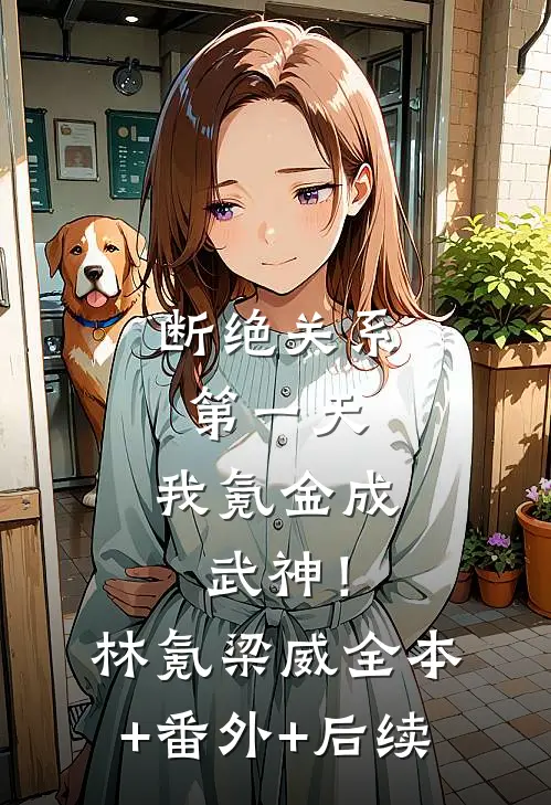 断绝关系第一天，我氪金成武神！林氪梁威:全本+番外+后续