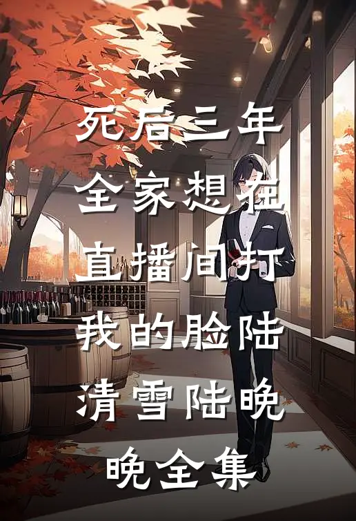 死后三年，全家想在直播间打我的脸陆清雪陆晚晚全集