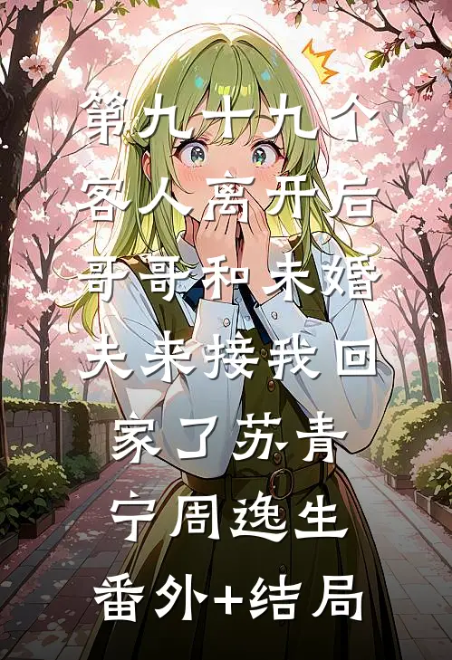 第九十九个客人离开后，哥哥和未婚夫来接我回家了苏青宁周逸生:(番外)+(结局)