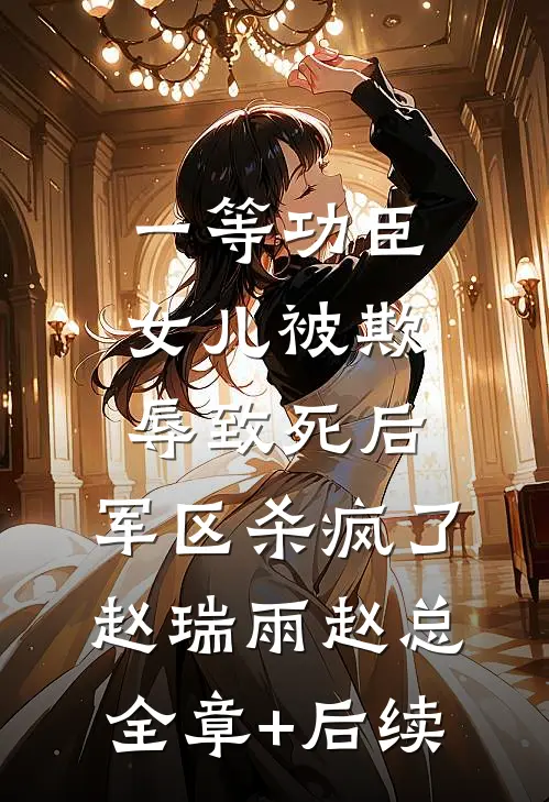 一等功臣女儿被欺辱致死后，军区杀疯了赵瑞雨赵总全章+后续