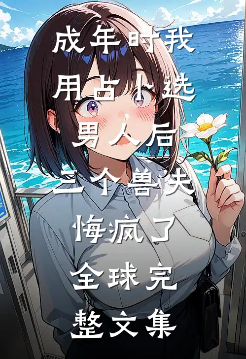 成年时我用占卜选男人后，三个兽夫悔疯了。全球完整文集