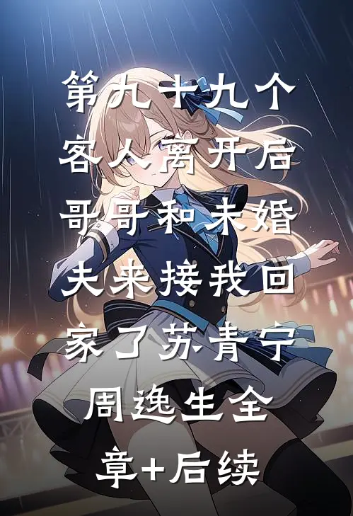 第九十九个客人离开后，哥哥和未婚夫来接我回家了苏青宁周逸生全章+后续