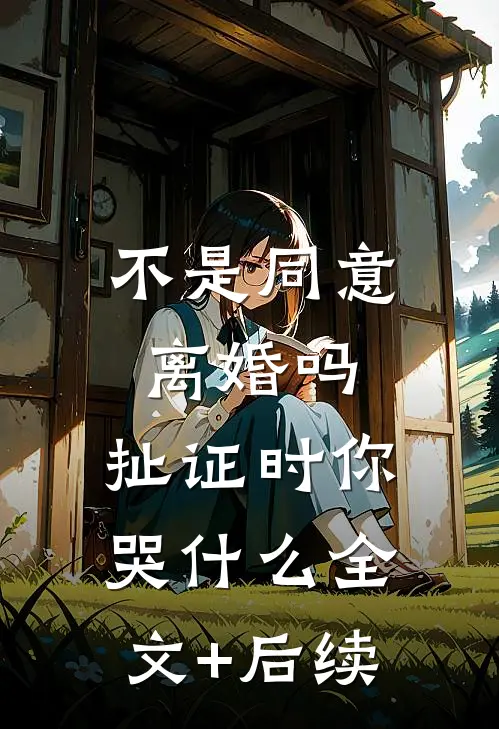 不是同意离婚吗，扯证时你哭什么全文+后续