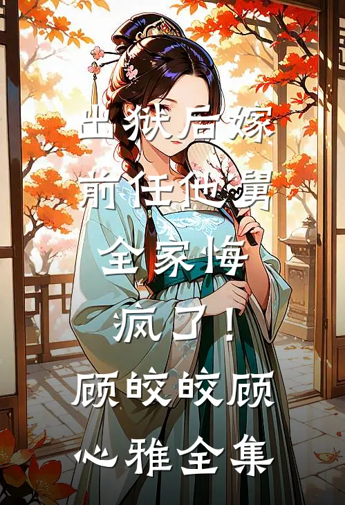 出狱后嫁前任他舅，全家悔疯了！顾皎皎顾心雅全集