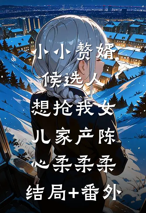 小小赘婿候选人，想抢我女儿家产陈心柔柔柔:结局+番外