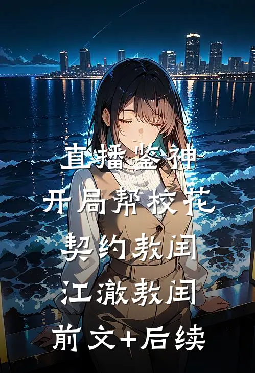 直播鉴神：开局帮校花契约敖闰江澈敖闰:前文+后续