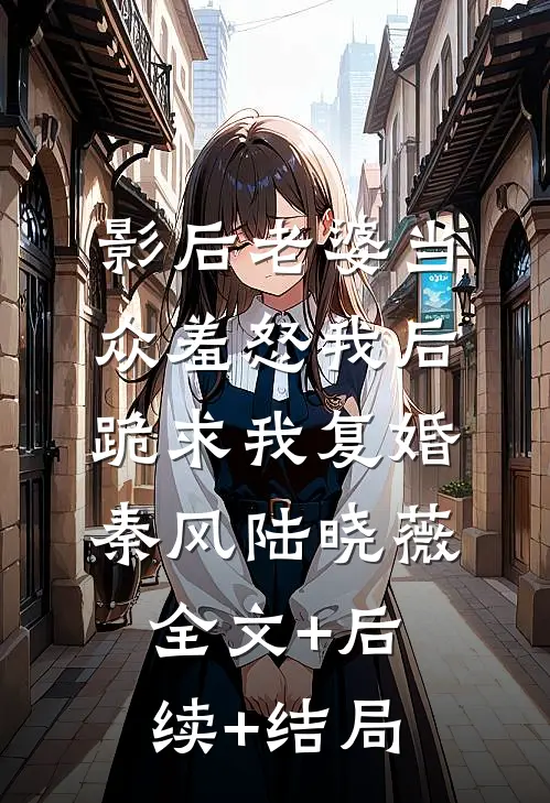 影后老婆当众羞怒我后，跪求我复婚秦风陆晓薇全文+后续+结局