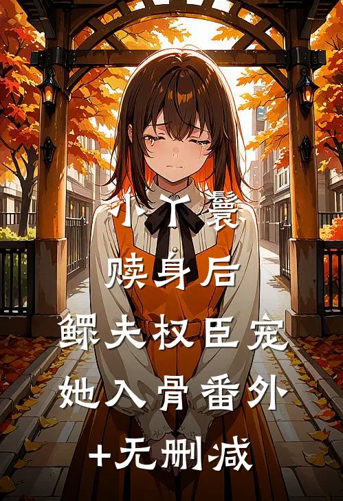 小丫鬟赎身后，鳏夫权臣宠她入骨番外+无删减