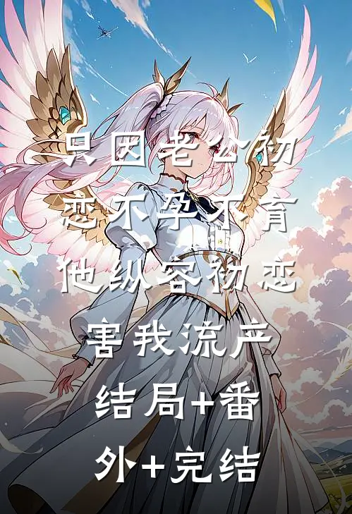 只因老公初恋不孕不育，他纵容初恋害我流产:结局+番外+完结