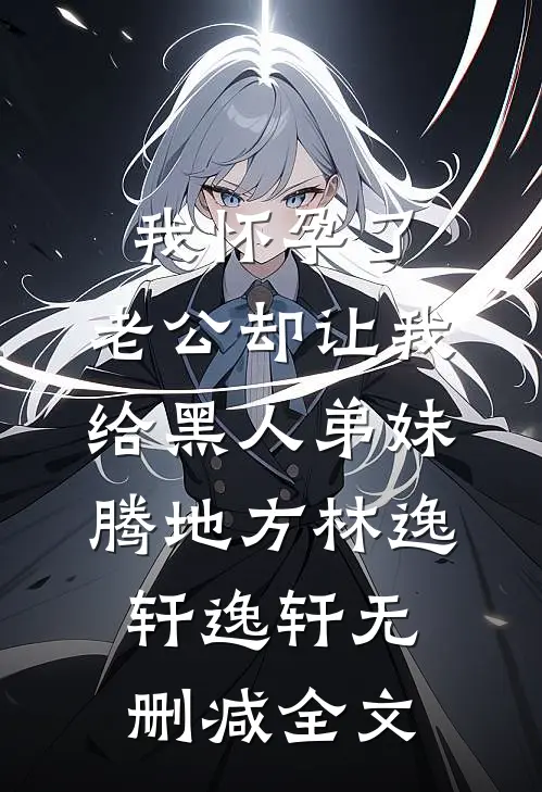我怀孕了，老公却让我给黑人弟妹腾地方林逸轩逸轩无删减全文