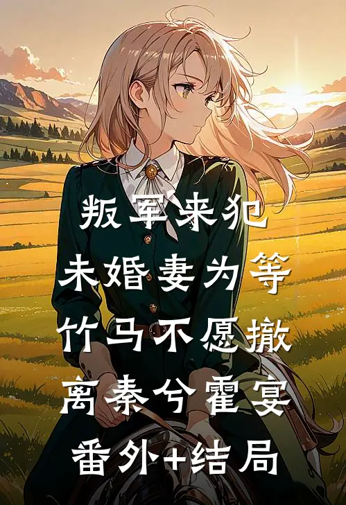 叛军来犯，未婚妻为等竹马不愿撤离秦兮霍宴:(番外)+(结局)