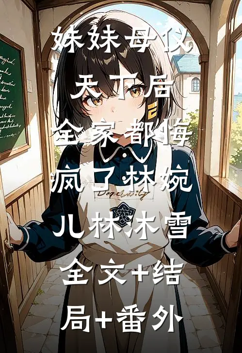 妹妹母仪天下后，全家都悔疯了林婉儿林沐雪:全文+结局+番外