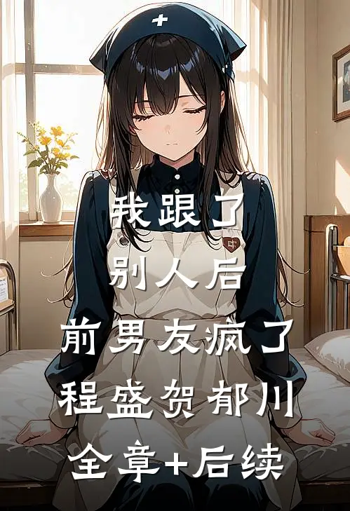 我跟了别人后，前男友疯了程盛贺郁川:全章+后续