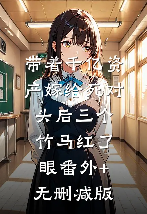 带着千亿资产嫁给死对头后三个竹马红了眼番外+无删减版