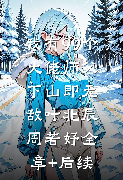 我有99个大佬师父，下山即无敌叶北辰周若妤全章+后续