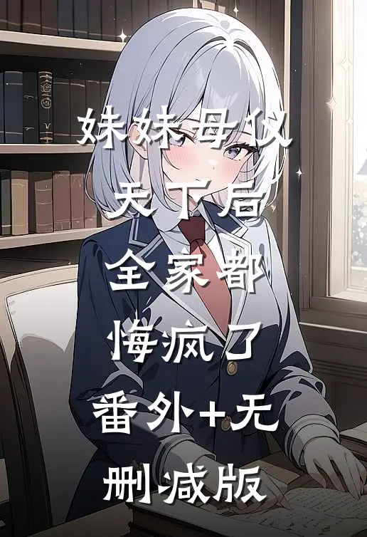 妹妹母仪天下后，全家都悔疯了:番外+无删减版
