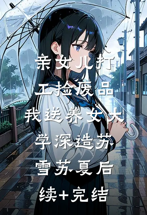 亲女儿打工捡废品，我送养女大学深造苏雪苏夏后续+完结