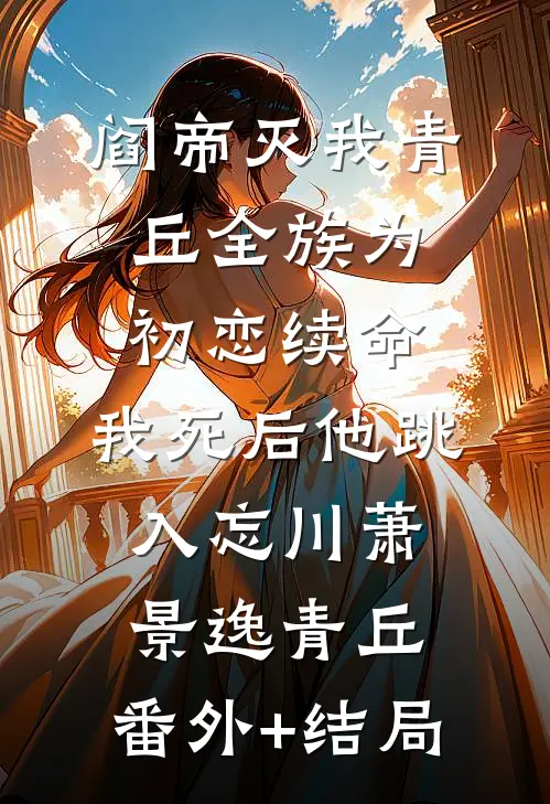阎帝灭我青丘全族为初恋续命，我死后他跳入忘川萧景逸青丘:(番外)+(结局)