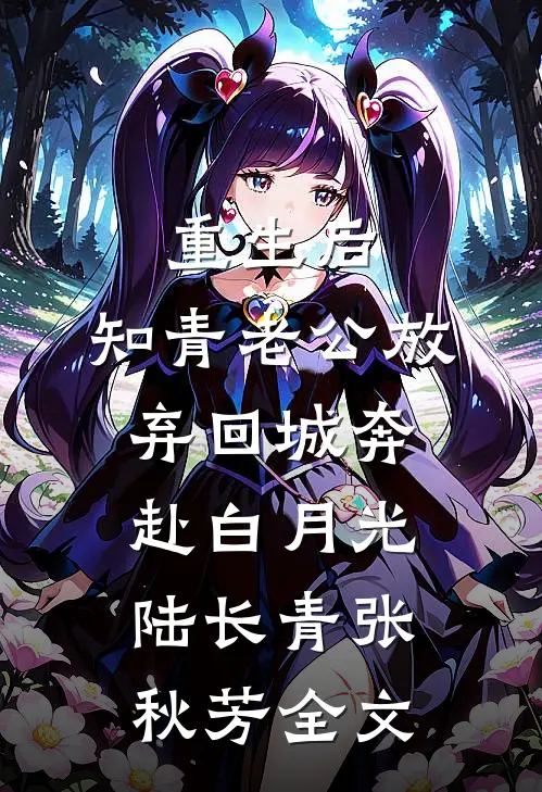 重生后，知青老公放弃回城奔赴白月光陆长青张秋芳全文
