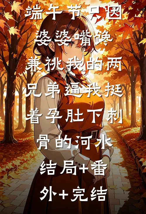 端午节只因婆婆嘴馋，兼祧我的两兄弟逼我挺着孕肚下刺骨的河水结局+番外+完结